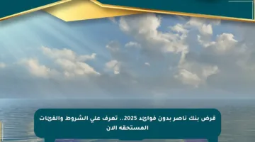 قرض بنك ناصر بدون فوائد 2025.. تعرف على الشروط والفئات المستحقة الآن